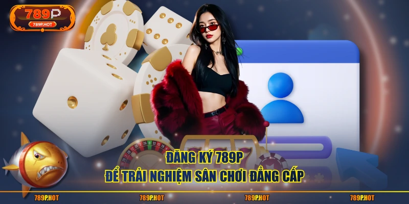 Đăng ký 789P để trải nghiệm sân chơi đẳng cấp